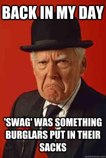 BACK IN MY DAY 'SWAG' WAS SOMETHING BURGLARS PUT IN THEIR SACKS   Pissed old guy