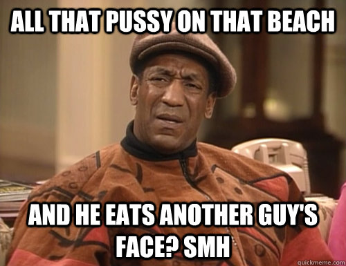 All that pussy on that beach and he eats another guy's face? smh - All that pussy on that beach and he eats another guy's face? smh  Confounded Cosby