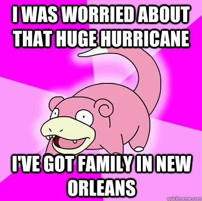 i was worried about that huge hurricane i've got family in new orleans - i was worried about that huge hurricane i've got family in new orleans  Slowpoke