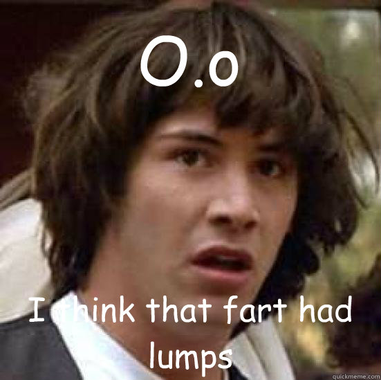 O.o I think that fart had lumps  conspiracy keanu