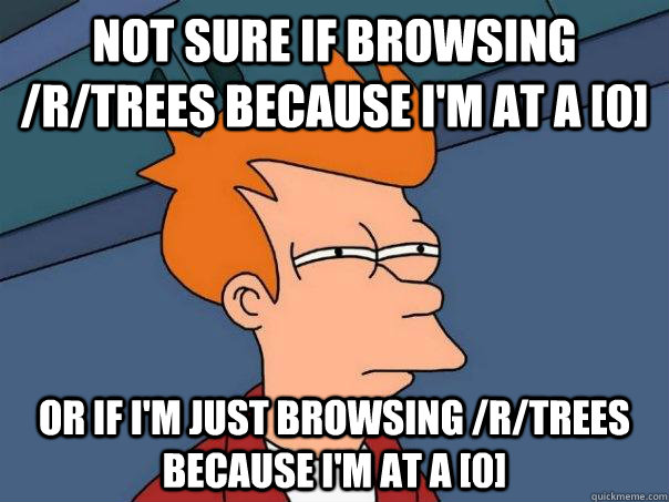 Not sure if browsing /r/trees because i'm at a [0] or if i'm just browsing /r/trees because i'm at a [0]  Futurama Fry