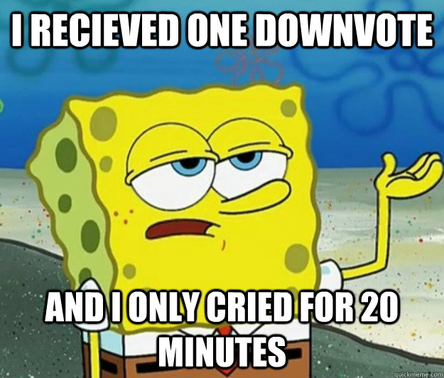 I recieved one Downvote and i only cried for 20 minutes  Tough Spongebob