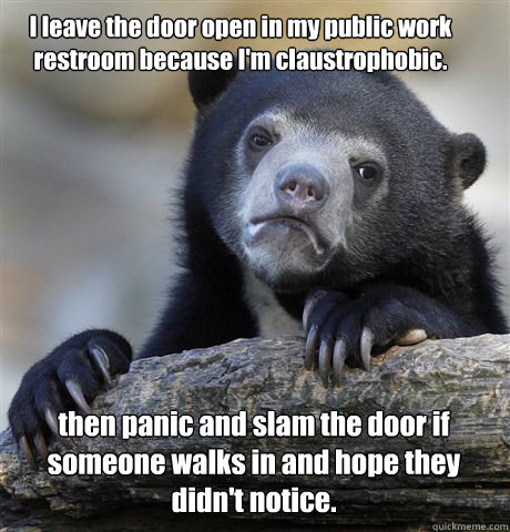 I leave the door open in my public work restroom because I'm claustrophobic. then panic and slam the door if someone walks in and hope they didn't notice.  Confession Bear