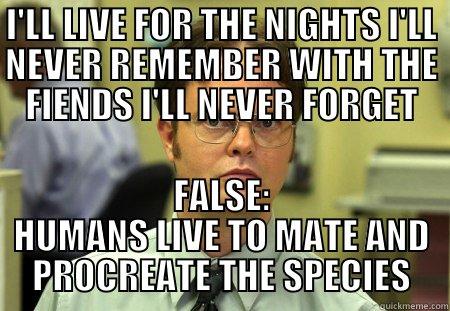 CATHOLIC BITCH - I'LL LIVE FOR THE NIGHTS I'LL NEVER REMEMBER WITH THE FIENDS I'LL NEVER FORGET FALSE: HUMANS LIVE TO MATE AND PROCREATE THE SPECIES Schrute