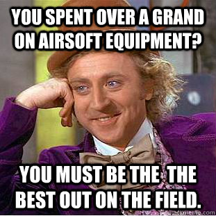 You spent over a grand on airsoft equipment? You must be the  the best out on the field.  Condescending Wonka