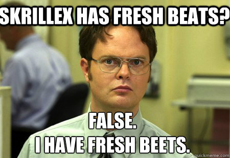 Skrillex has fresh beats? False.
I have fresh beets.  Schrute