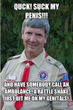 Quck! suck my penis!!! and have somebody call an ambulance! a rattle snake just bit me on my genitals!  Harmless Scout Leader