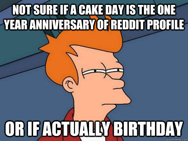 Not sure if a cake day is the one year anniversary of reddit profile  Or if actually birthday - Not sure if a cake day is the one year anniversary of reddit profile  Or if actually birthday  Futurama Fry