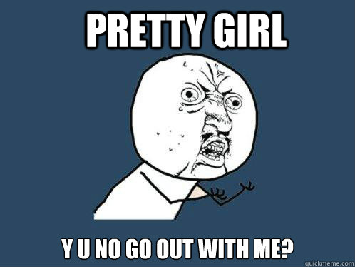 pretty girl y u no go out with me?  Y U No