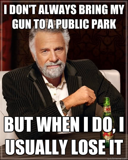 i don't always bring my gun to a public park but when I do, I usually lose it - i don't always bring my gun to a public park but when I do, I usually lose it  The Most Interesting Man In The World