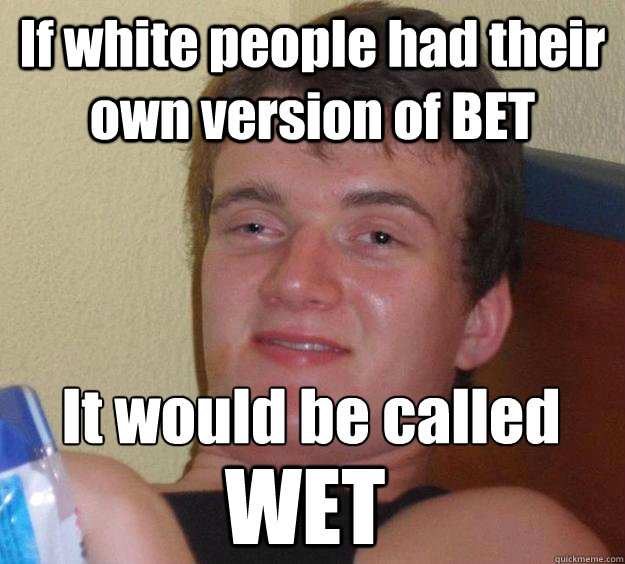 If white people had their own version of BET It would be called
 WET  10 Guy