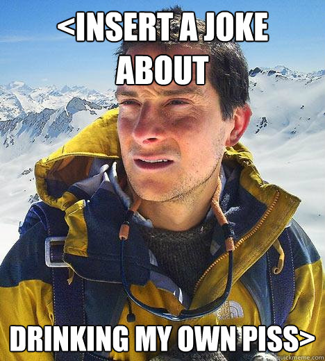 <Insert a joke about  drinking my own piss> - <Insert a joke about  drinking my own piss>  Bear Grylls