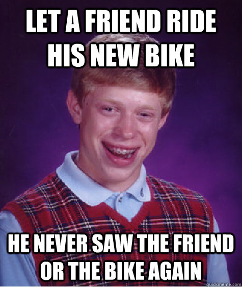 let a friend ride his new bike he never saw the friend or the bike again  Bad Luck Brian