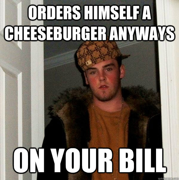 Orders himself a cheeseburger anyways On your bill  Scumbag Steve