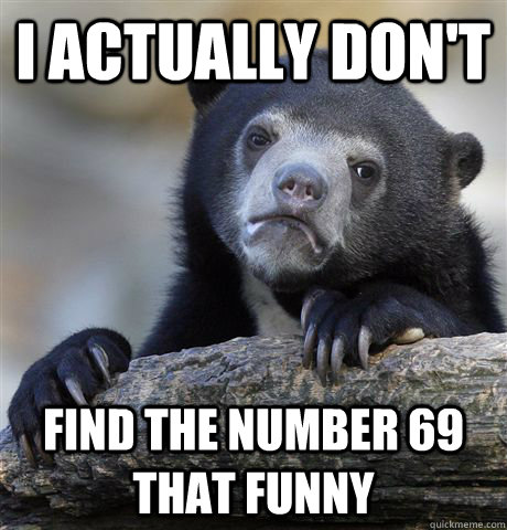 I actually don't find the number 69 that funny  Confession Bear