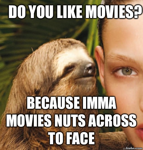 Do you like movies? Because imma movies nuts across to face  rape sloth