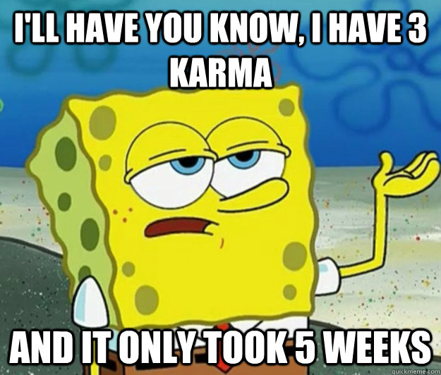 I'll have you know, I have 3 karma and it only took 5 weeks  Tough Spongebob