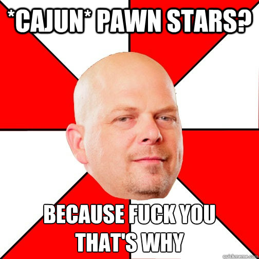 *Cajun* pawn stars? Because fuck you
that's why  Pawn Star