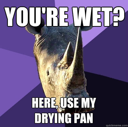 You're wet? Here, use my           drying pan  Sexually Oblivious Rhino