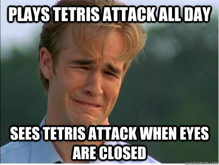 plays tetris attack all day sees tetris attack when eyes are closed - plays tetris attack all day sees tetris attack when eyes are closed  1990s Problems