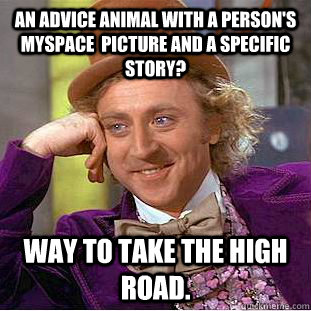 An advice animal with a person's myspace  picture and a specific story? Way to take the high road.  Creepy Wonka