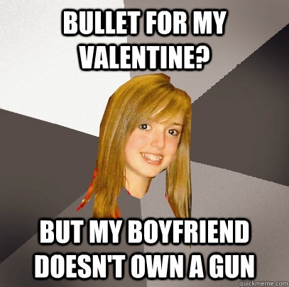 Bullet for my Valentine? But my boyfriend doesn't own a gun  Musically Oblivious 8th Grader