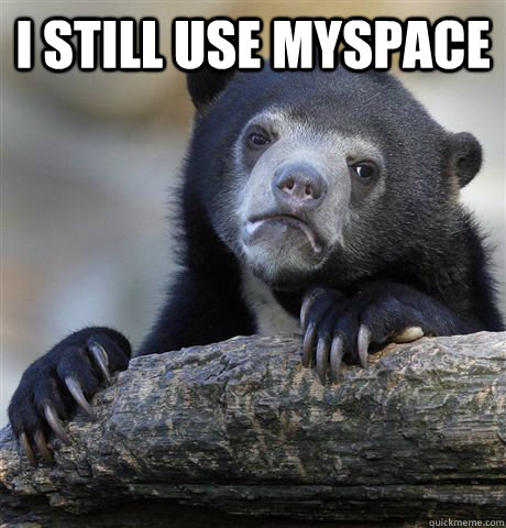 I still use MySpace  - I still use MySpace   Confession Bear