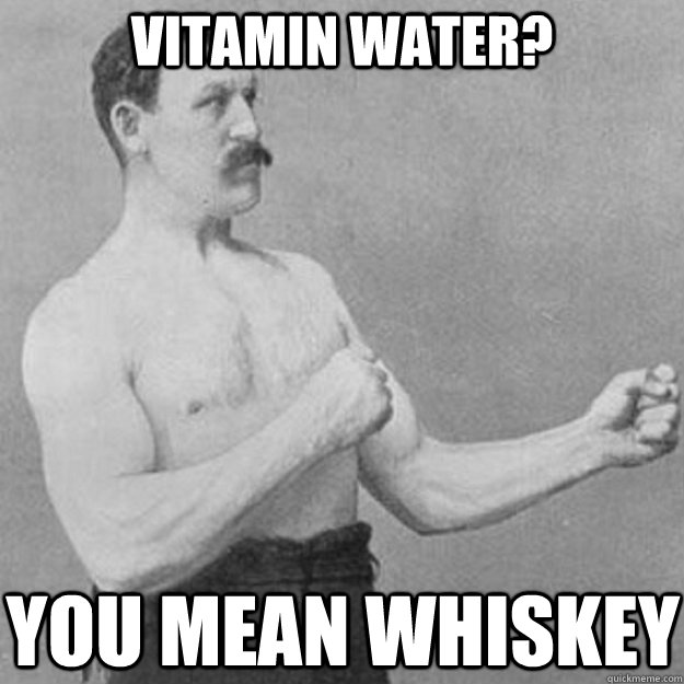 Vitamin Water? You mean Whiskey   overly manly man