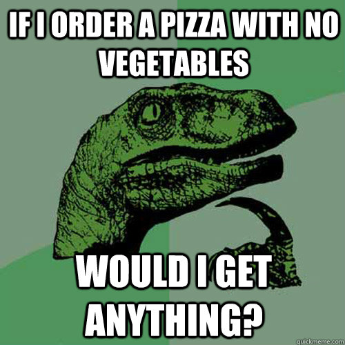 If I order a pizza with no vegetables Would i get anything?  Philosoraptor