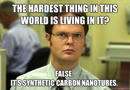 the hardest thing in this world is living in it? False.
it's synthetic carbon nanotubes.  - the hardest thing in this world is living in it? False.
it's synthetic carbon nanotubes.   Dwight