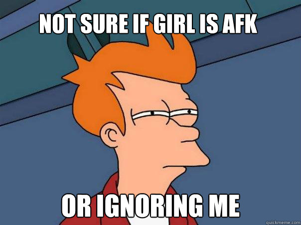 Not sure if girl is afk or ignoring me  Futurama Fry