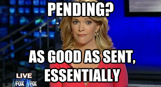 Pending? As good as sent, essentially  essentially megyn kelly