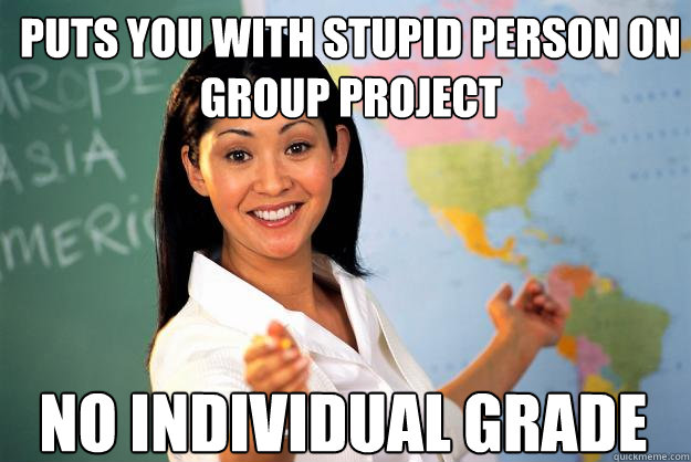 Puts you with stupid person on group project no individual grade  Unhelpful High School Teacher