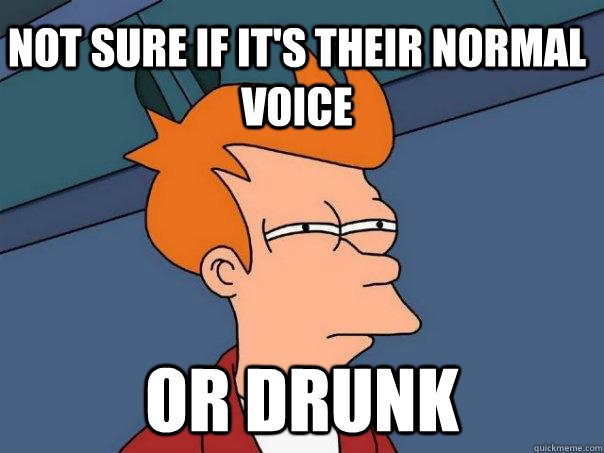 Not sure if it's their normal voice or drunk  Futurama Fry