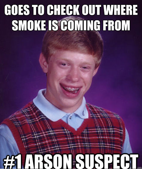 Goes to check out where smoke is coming from #1 arson suspect  Bad Luck Brian