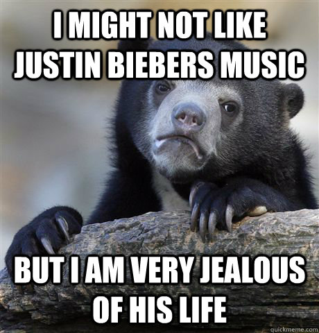 I might not like Justin Biebers music but i am very jealous of his life   Confession Bear