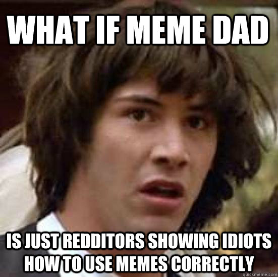 What if meme dad  is just redditors showing idiots how to use memes correctly  conspiracy keanu