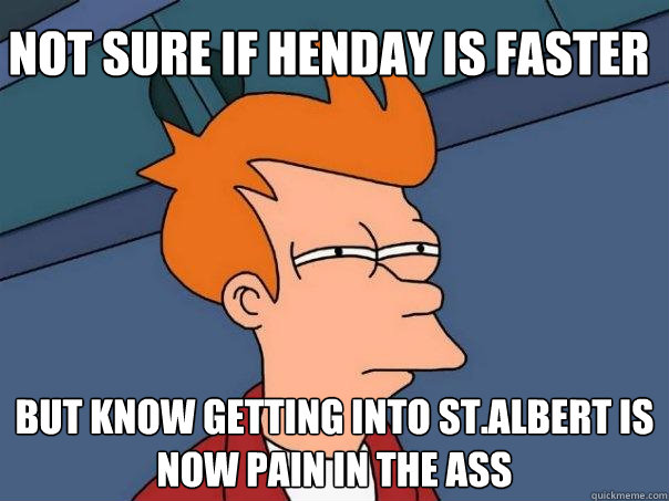 Not sure if Henday is faster But know getting into st.albert is now pain in the ass  Futurama Fry