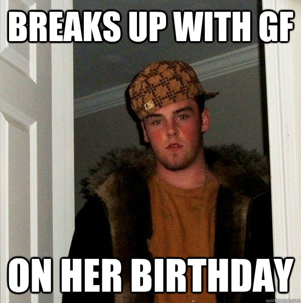 breaks up with gf on her birthday  Scumbag Steve