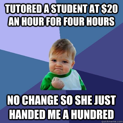 Tutored a student at $20 an hour for four hours No change so she just handed me a hundred  Success Kid