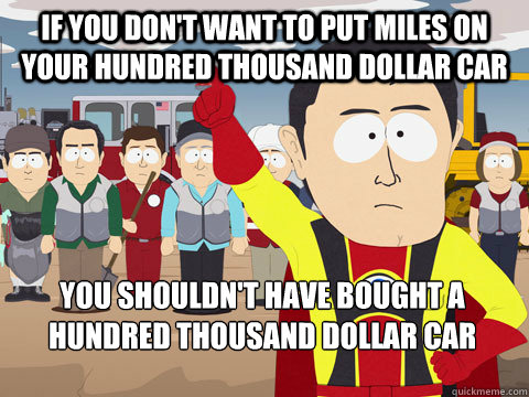 if you don't want to put miles on your hundred thousand dollar car you shouldn't have bought a hundred thousand dollar car  Captain Hindsight