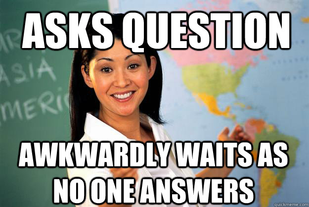 Asks question awkwardly waits as no one answers  Unhelpful High School Teacher