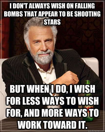 I don't always wish on falling bombs that appear to be shooting stars but when I do, I wish for less ways to wish for, and more ways to work toward it.    The Most Interesting Man In The World