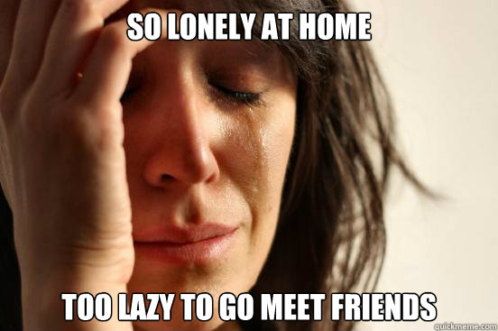 So lonely at home too lazy to go meet friends - So lonely at home too lazy to go meet friends  First World Problems