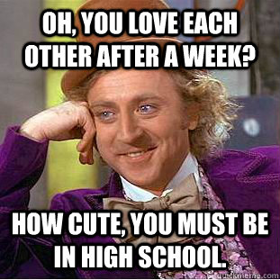 Oh, you love each other after a week? how cute, you must be in high school.  Condescending Wonka