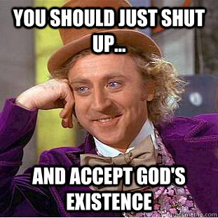 you should just shut up... and accept god's existence - you should just shut up... and accept god's existence  Condescending Wonka