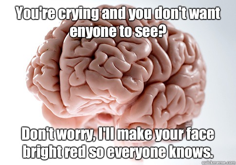 You're crying and you don't want enyone to see? Don't worry, I'll make your face bright red so everyone knows.   Scumbag Brain