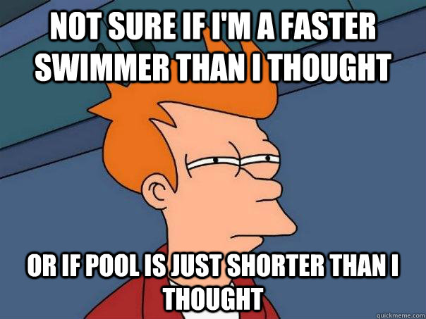 Not sure if i'm a faster swimmer than I thought Or if pool is just shorter than I thought - Not sure if i'm a faster swimmer than I thought Or if pool is just shorter than I thought  Futurama Fry