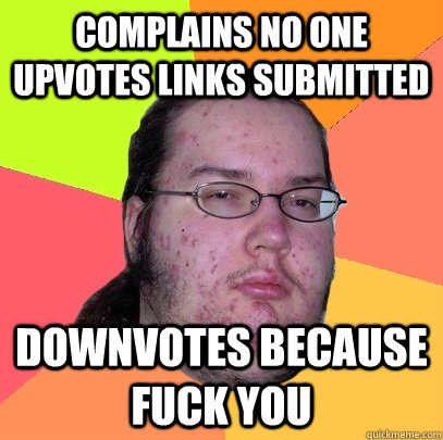 complains no one upvotes links submitted downvotes because fuck you - complains no one upvotes links submitted downvotes because fuck you  Butthurt Dweller