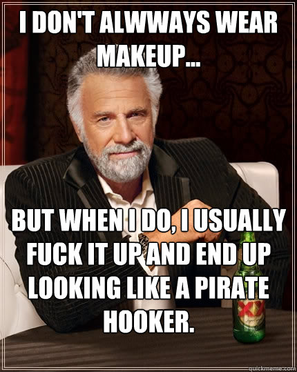 I don't alwways wear makeup... but when i do, i usually fuck it up and end up looking like a pirate hooker.  The Most Interesting Man In The World